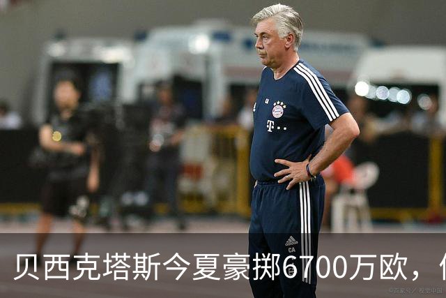 贝西克塔斯今夏豪掷6700万欧，债务达3.6亿欧
